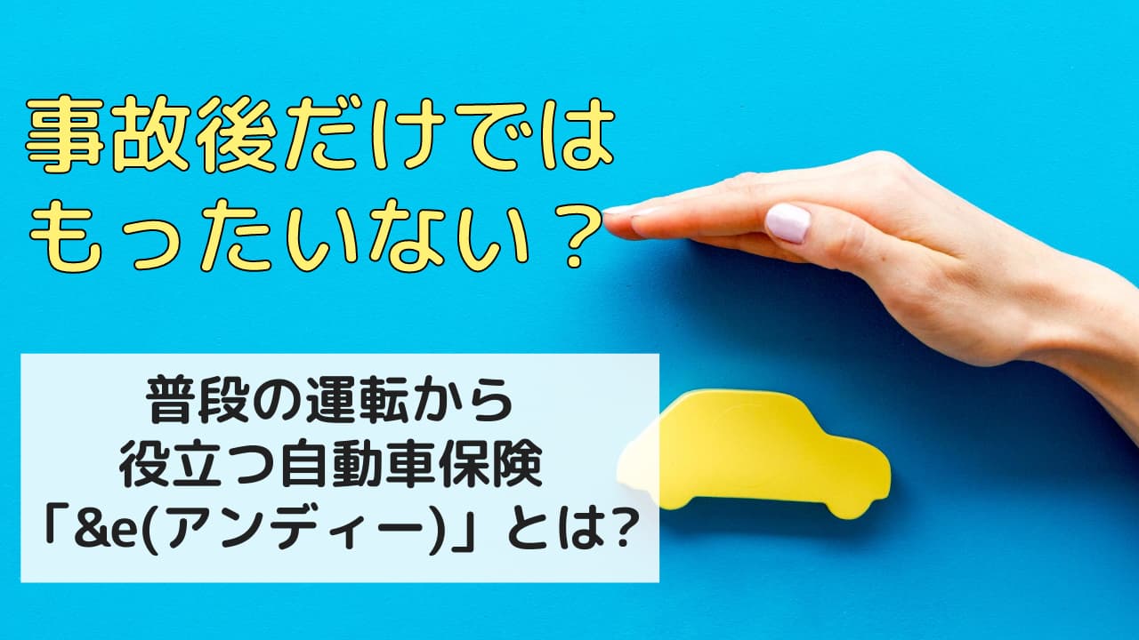 事故後だけではもったいない？普段の運転から役立つ自動車保険「&e」とは？