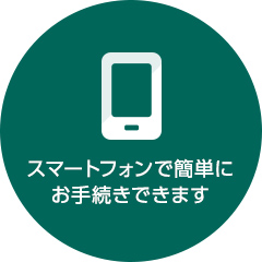 スマートフォンで簡単にお手続きできます