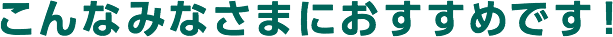 こんなみなさまにおすすめです！