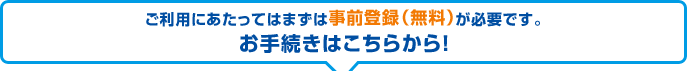 ご利用にあたってはまずは事前登録(無料)が必要です。お手続きはこちらから!