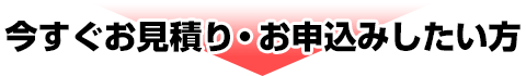 今すぐお見積り・お申込みしたい方